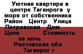 Уютная квартира в центре Таганрога, у моря от собственника › Район ­ Центр › Улица ­ Петровская › Дом ­ 25 › Цена ­ 1 500 › Стоимость за ночь ­ 1 500 - Ростовская обл., Таганрог г. Недвижимость » Квартиры аренда посуточно   . Ростовская обл.,Таганрог г.